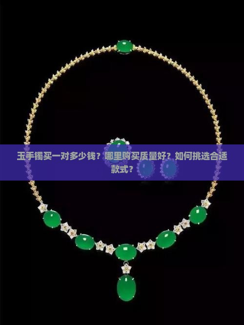 玉手镯买一对多少钱？哪里购买质量好？如何挑选合适款式？