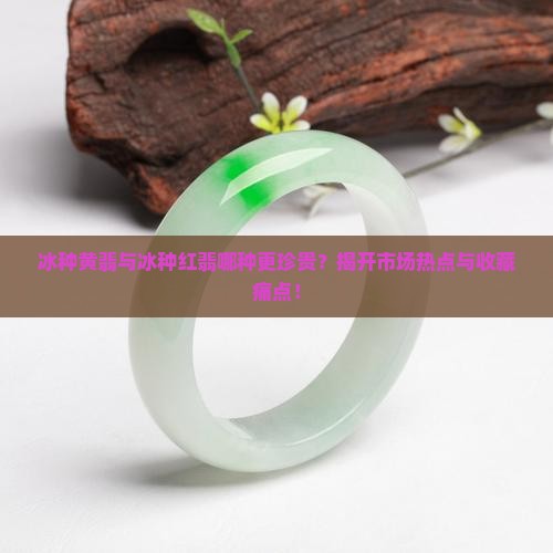 冰种黄翡与冰种红翡哪种更珍贵？揭开市场热点与收藏痛点！