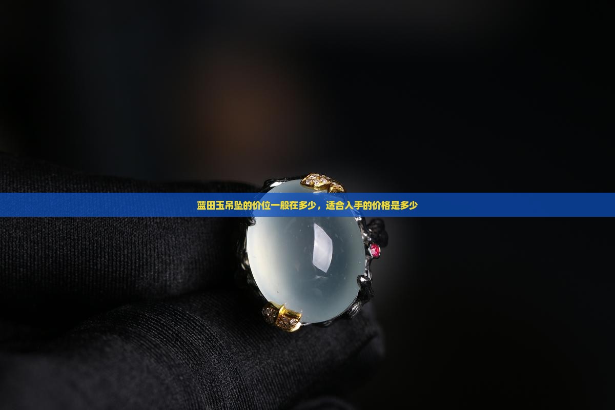 蓝田玉吊坠的价位一般在多少，适合入手的价格是多少