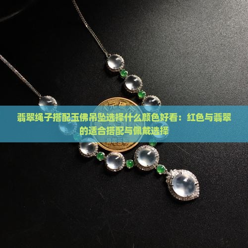 翡翠绳子搭配玉佛吊坠选择什么颜色好看：红色与翡翠的适合搭配与佩戴选择