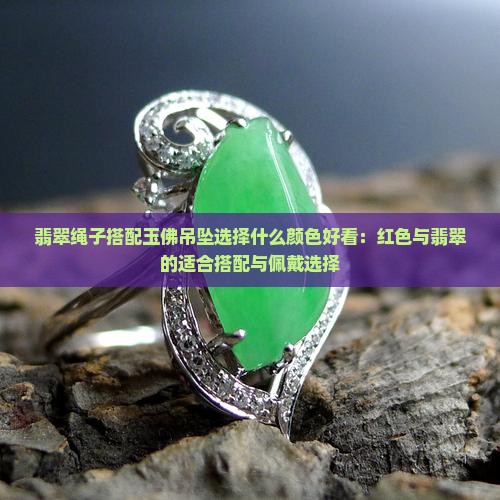 翡翠绳子搭配玉佛吊坠选择什么颜色好看：红色与翡翠的适合搭配与佩戴选择