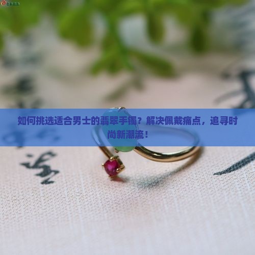 如何挑选适合男士的翡翠手镯?解决佩戴痛点,追寻时尚新潮流! 如何挑选适合男士的翡翠手镯?解决佩戴痛点,追寻时尚新潮流!
