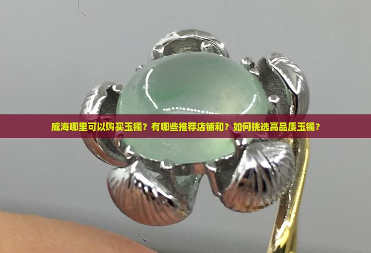 威海哪里可以购买玉镯？有哪些推荐店铺和？如何挑选高品质玉镯？