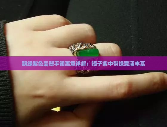 飘绿紫色翡翠手镯寓意详解：镯子紫中带绿意涵丰富