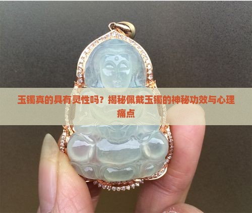 玉镯真的具有灵性吗？揭秘佩戴玉镯的神秘功效与心理痛点