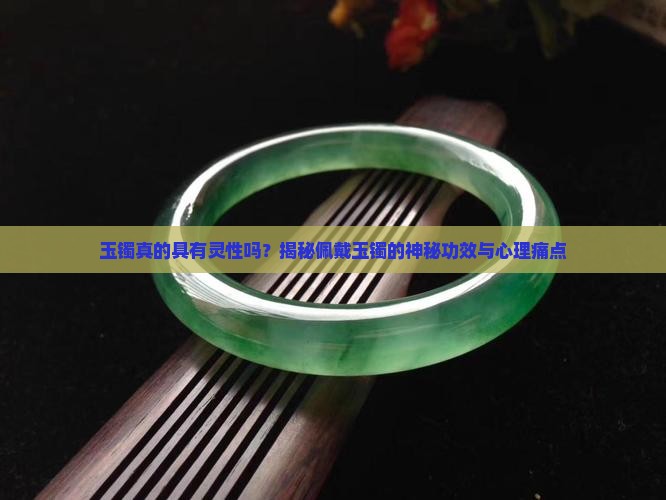 玉镯真的具有灵性吗？揭秘佩戴玉镯的神秘功效与心理痛点