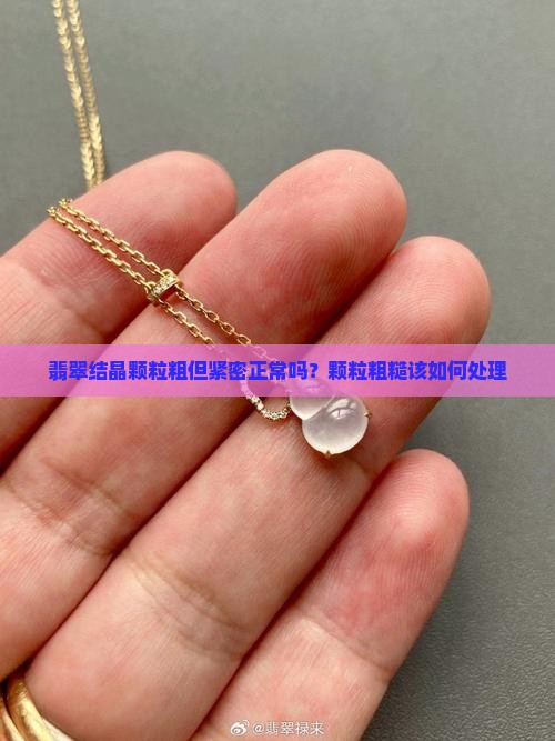 翡翠结晶颗粒粗但紧密正常吗？颗粒粗糙该如何处理