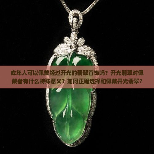 成年人可以佩戴经过开光的翡翠首饰吗？开光翡翠对佩戴者有什么特殊意义？如何正确选择和佩戴开光翡翠？