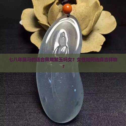 七八年属马的适合佩戴紫玉吗女？女性如何选择吉祥物？