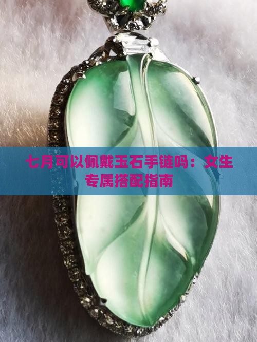 七月可以佩戴玉石手链吗：女生专属搭配指南