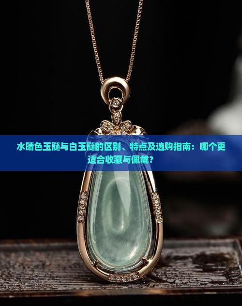 水晴色玉髓与白玉髓的区别、特点及选购指南：哪个更适合收藏与佩戴？