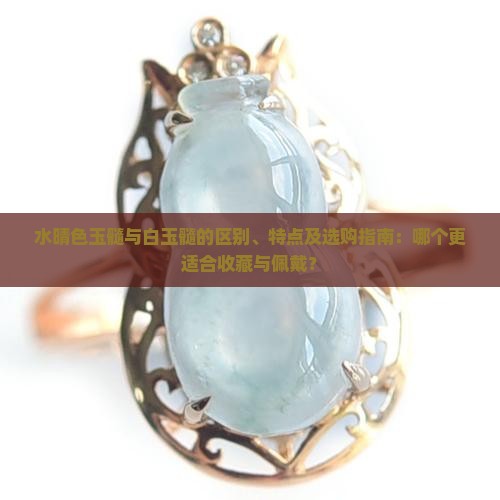 水晴色玉髓与白玉髓的区别、特点及选购指南：哪个更适合收藏与佩戴？