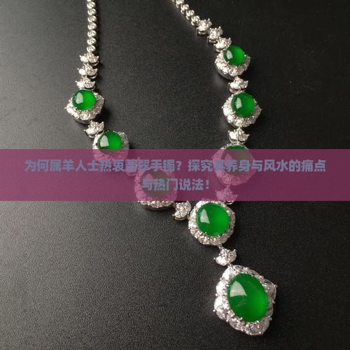 为何属羊人士热衷翡翠手镯？探究其养身与风水的痛点与热门说法！