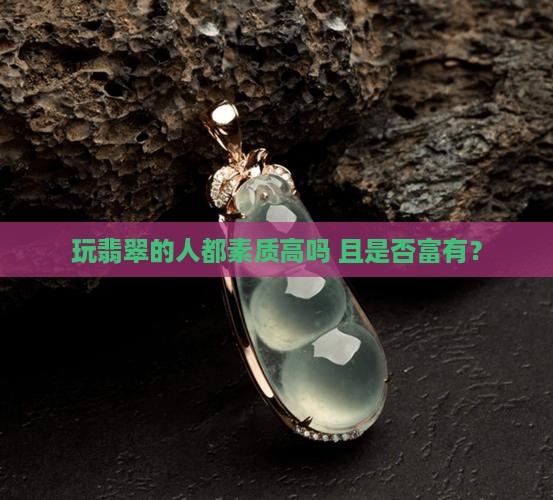 玩翡翠的人都素质高吗 且是否富有？
