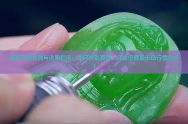 翡翠玉石鉴别与选购指南：如何辨别真伪、评估价值及市场行情分析？