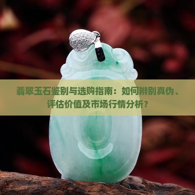 翡翠玉石鉴别与选购指南：如何辨别真伪、评估价值及市场行情分析？