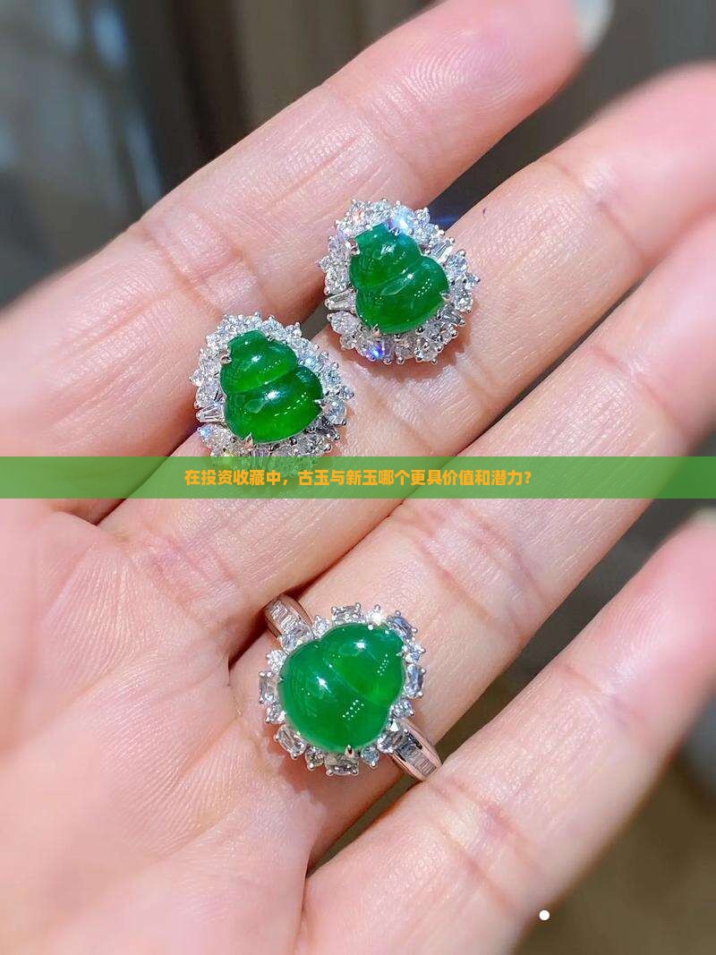在投资收藏中，古玉与新玉哪个更具价值和潜力？