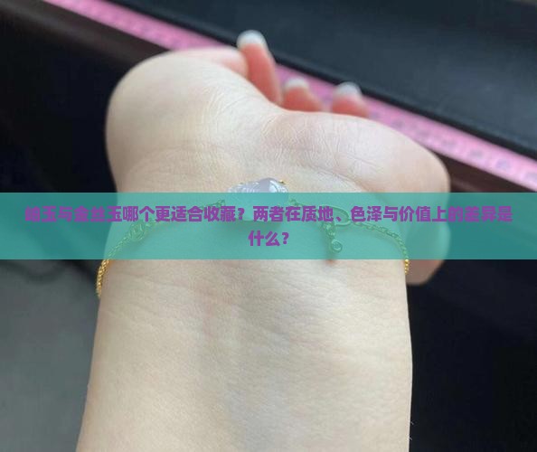 岫玉与金丝玉哪个更适合收藏？两者在质地、色泽与价值上的差异是什么？