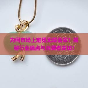 为何市场上难觅无瑕翡翠？揭秘行业痛点与消费者关切！