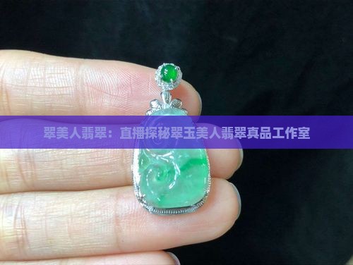 翠美人翡翠：直播探秘翠玉美人翡翠真品工作室