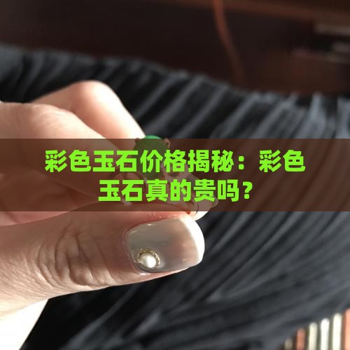 彩色玉石价格揭秘：彩色玉石真的贵吗？