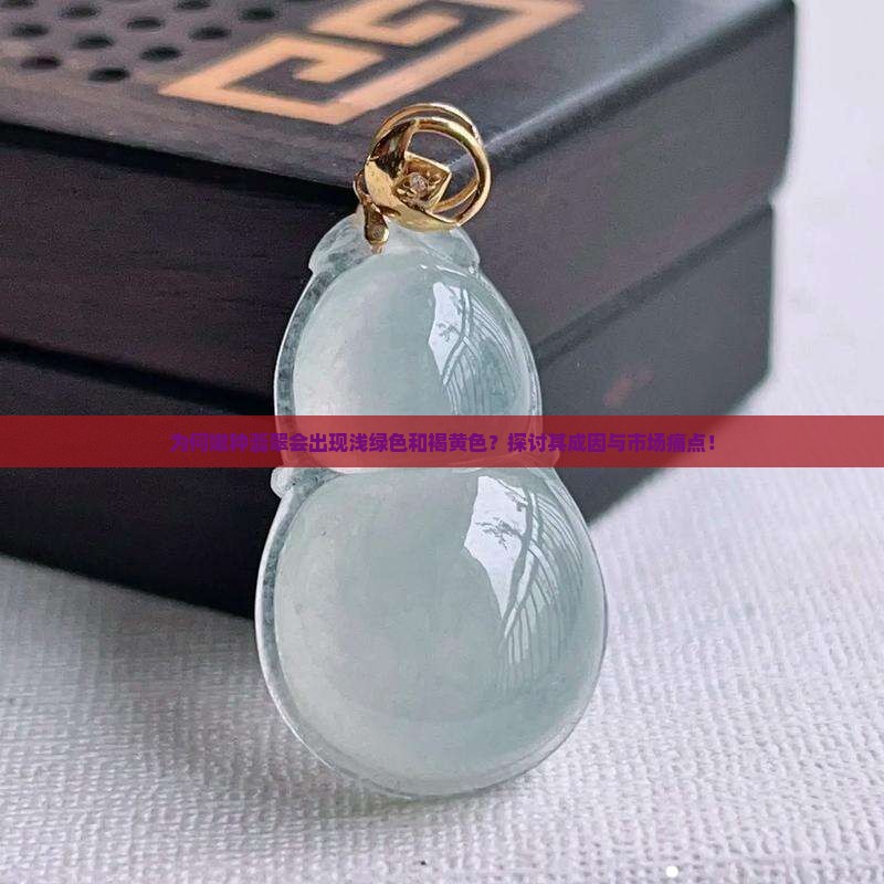 为何嫩种翡翠会出现浅绿色和褐黄色？探讨其成因与市场痛点！