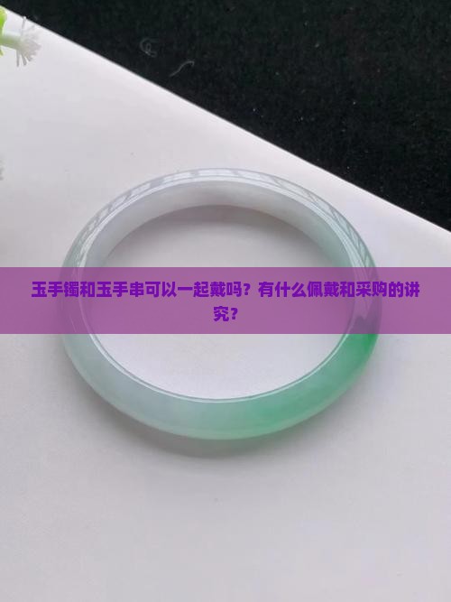 玉手镯和玉手串可以一起戴吗？有什么佩戴和采购的讲究？