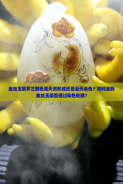 金丝玉紫罗兰颜色是天然形成还是后天染色？如何鉴别金丝玉是否经过染色处理？