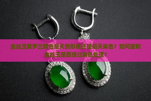 金丝玉紫罗兰颜色是天然形成还是后天染色？如何鉴别金丝玉是否经过染色处理？