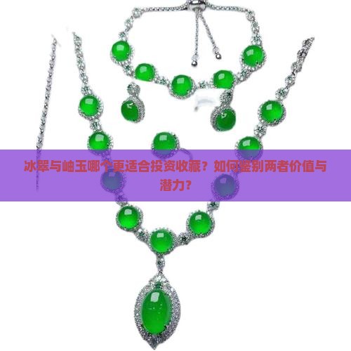 冰翠与岫玉哪个更适合投资收藏？如何鉴别两者价值与潜力？