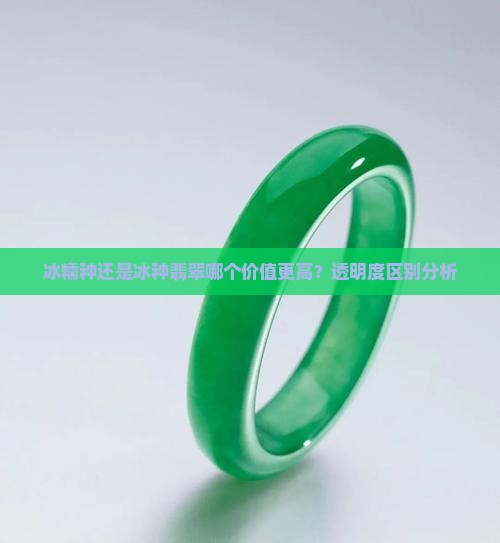 冰糯种还是冰种翡翠哪个价值更高？透明度区别分析