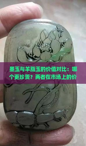 墨玉与羊脂玉的价值对比：哪个更珍贵？两者在市场上的价格差异及收藏价值分析