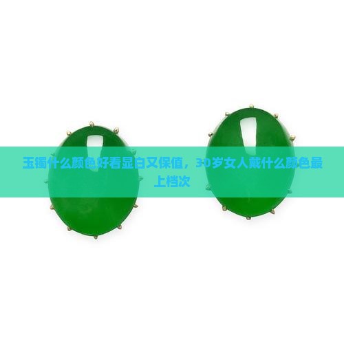 玉镯什么颜色好看显白又保值，30岁女人戴什么颜色最上档次