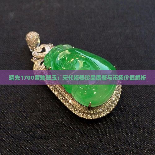耀先1700青釉翠玉：宋代瓷器珍品展鉴与市场价值解析