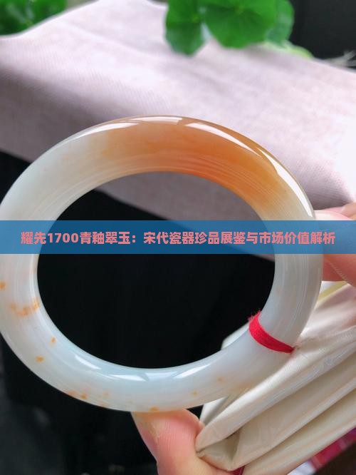 耀先1700青釉翠玉：宋代瓷器珍品展鉴与市场价值解析