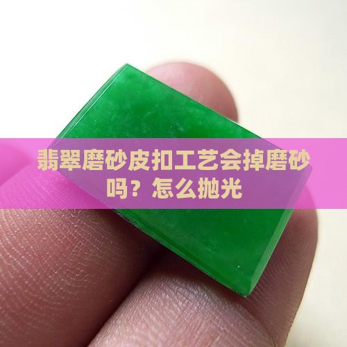 翡翠磨砂皮扣工艺会掉磨砂吗？怎么抛光