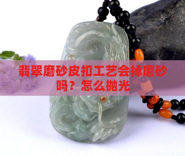 翡翠磨砂皮扣工艺会掉磨砂吗？怎么抛光