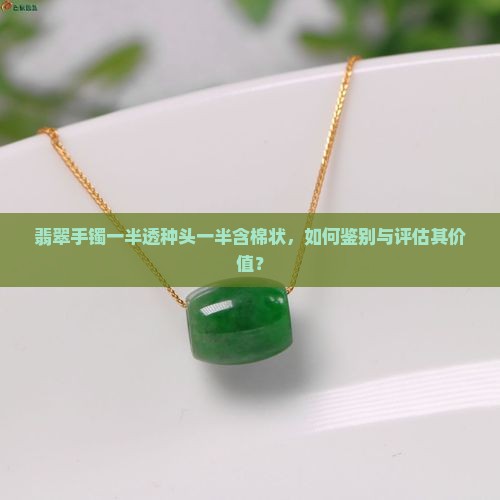翡翠手镯一半透种头一半含棉状，如何鉴别与评估其价值？