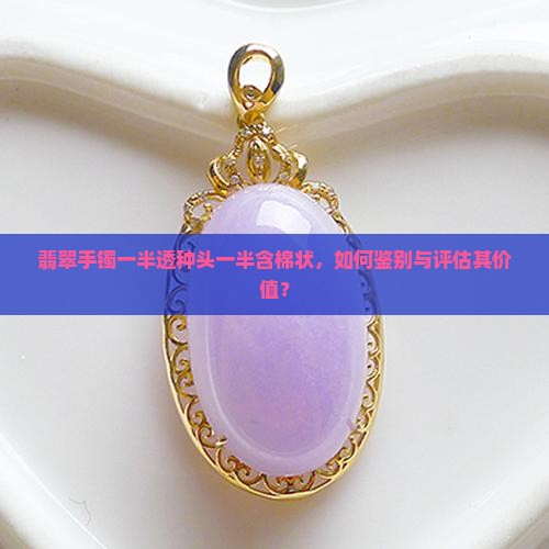 翡翠手镯一半透种头一半含棉状，如何鉴别与评估其价值？