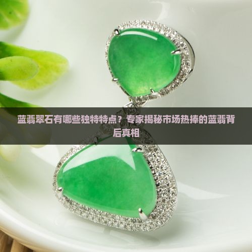 蓝翡翠石有哪些独特特点？专家揭秘市场热捧的蓝翡背后真相