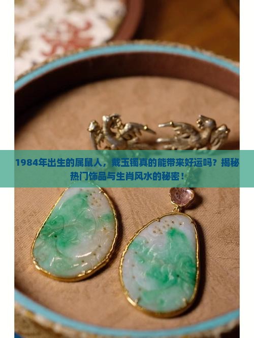1984年出生的属鼠人，戴玉镯真的能带来好运吗？揭秘热门饰品与生肖风水的秘密！
