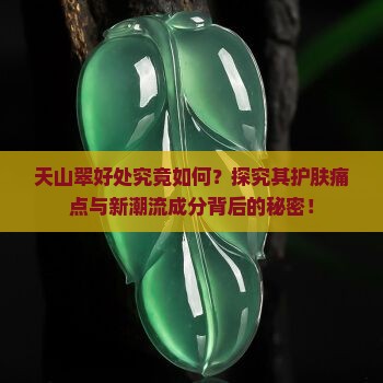 天山翠好处究竟如何？探究其护肤痛点与新潮流成分背后的秘密！