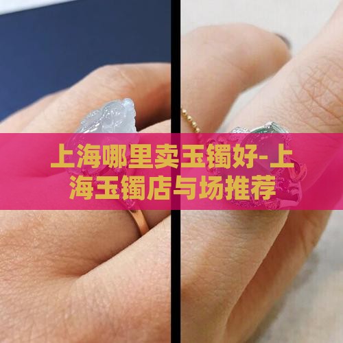 上海哪里卖玉镯好-上海玉镯店与场推荐