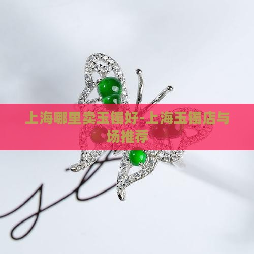 上海哪里卖玉镯好-上海玉镯店与场推荐