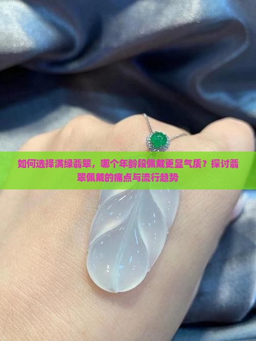 如何选择满绿翡翠，哪个年龄段佩戴更显气质？探讨翡翠佩戴的痛点与流行趋势