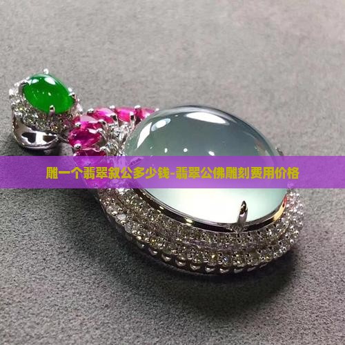 雕一个翡翠叙公多少钱-翡翠公佛雕刻费用价格
