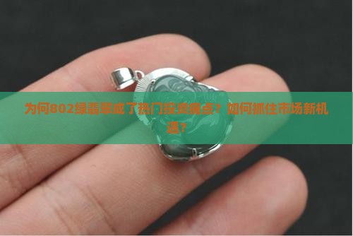 为何802绿翡翠成了热门投资痛点？如何抓住市场新机遇？