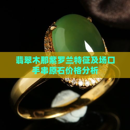 翡翠木那紫罗兰特征及场口手串原石价格分析