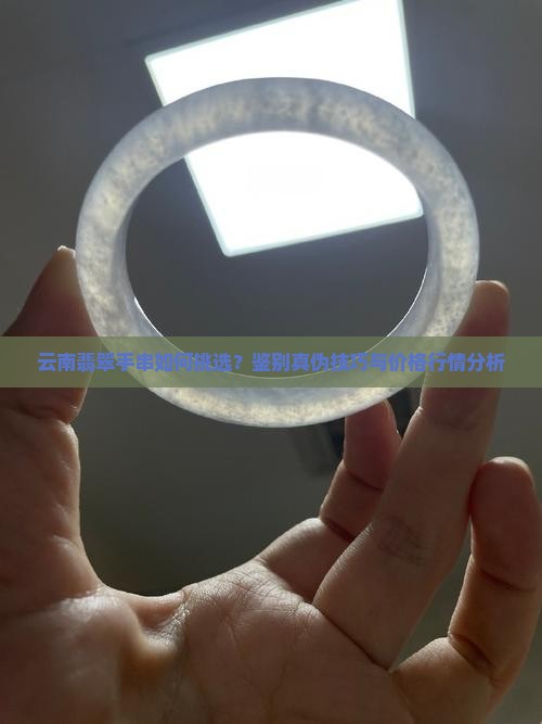 云南翡翠手串如何挑选？鉴别真伪技巧与价格行情分析