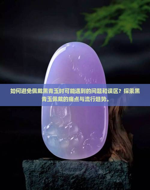 如何避免佩戴黑青玉时可能遇到的问题和误区？探索黑青玉佩戴的痛点与流行趋势。